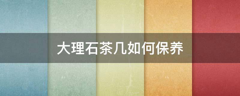 大理石茶几如何保养（大理石茶几怎么保养）