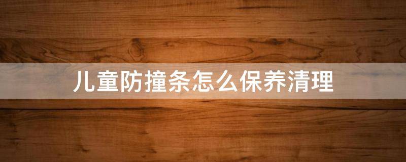 儿童防撞条怎么保养清理（儿童防撞条怎么保养清理）