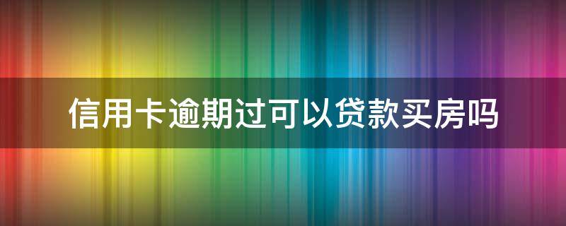 信用卡逾期过可以贷款买房吗 发生过信用卡逾期能否办房贷