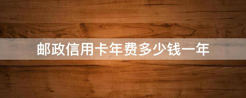 邮政信用卡年费多少钱一年 邮政储蓄的信用卡年费是多少