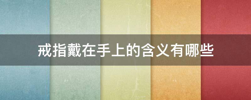 戒指戴在手上的含义有哪些 戒指戴在手上的含义有哪些呢