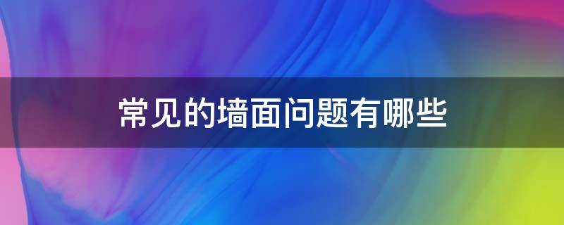 常见的墙面问题有哪些（常见的墙面问题有哪些方面）