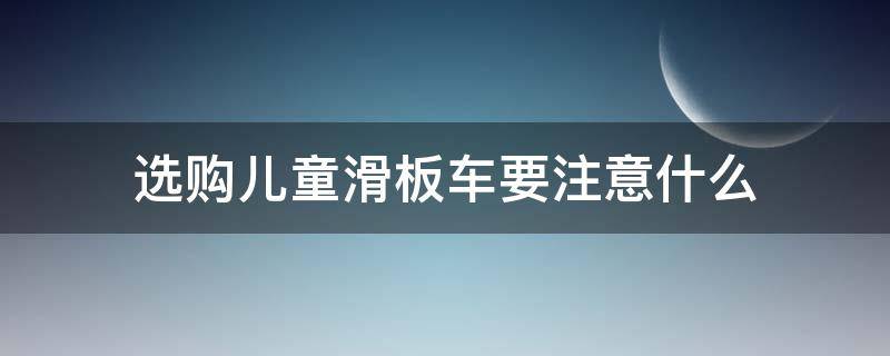 选购儿童滑板车要注意什么（选购儿童滑板车要注意什么细节）