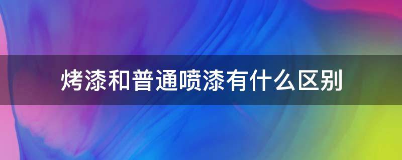 烤漆和普通喷漆有什么区别 烤漆和喷漆一样吗