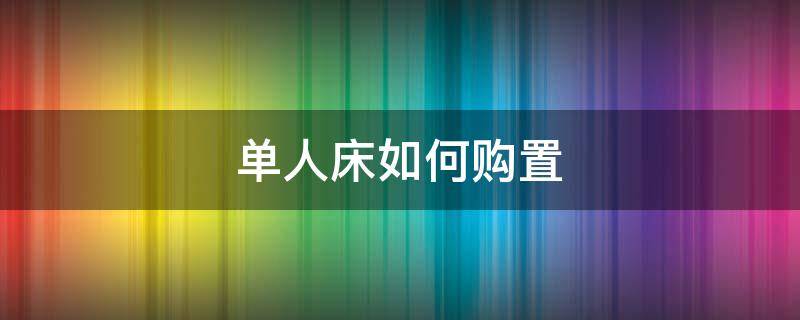 单人床如何购置（单人床怎么买）