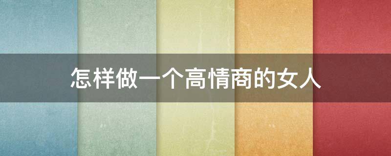 怎样做一个高情商的女人（做一个高情商的女人）