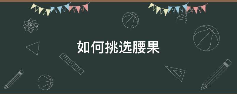 如何挑选腰果（腰果怎么选品质的好坏）