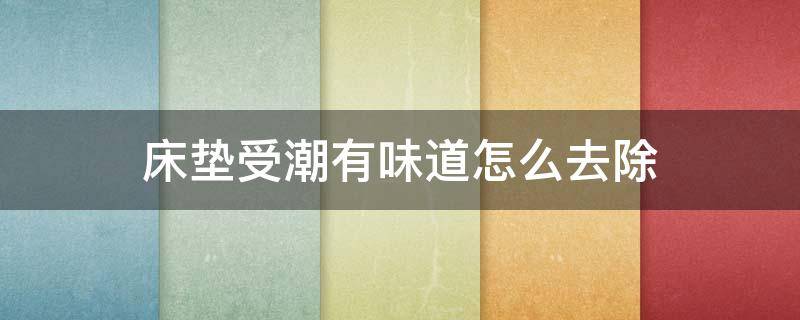 床垫受潮有味道怎么去除（床垫受潮有味道怎么去除小妙招）