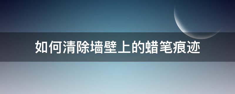 如何清除墙壁上的蜡笔痕迹（怎么能去除墙上的蜡笔）
