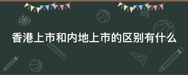 香港上市和内地上市的区别有什么 香港上市和内地上市的区别有什么不一样