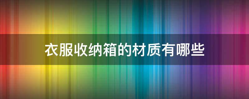 衣服收纳箱的材质有哪些 衣服收纳箱的材质有哪些种类