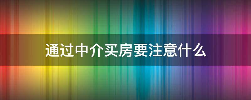 通过中介买房要注意什么（通过中介买楼房需要注意什么）