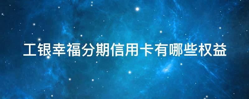 工银幸福分期信用卡有哪些权益（工银幸福分期卡怎么样）