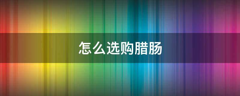怎么选购腊肠 怎么选购腊肠最好