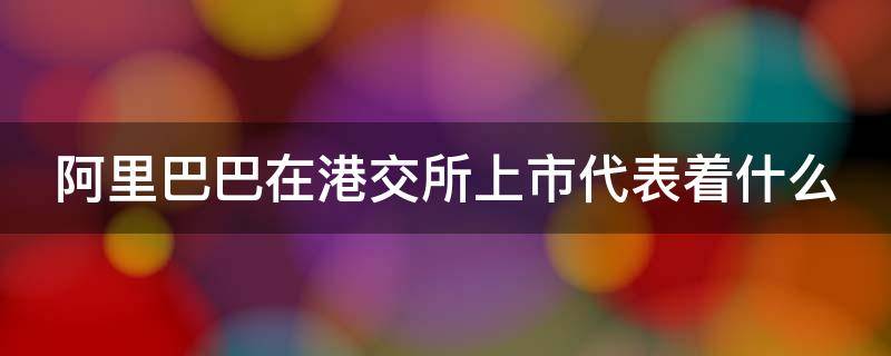 阿里巴巴在港交所上市代表着什么 阿里巴巴在港交所股价