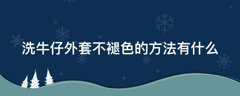 洗牛仔外套不褪色的方法有什么（洗牛仔外套不褪色的方法有什么技巧）