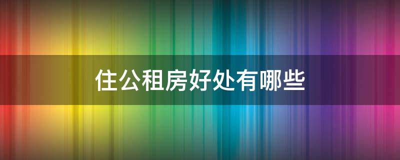 住公租房好处有哪些 住公租房好处有哪些呢
