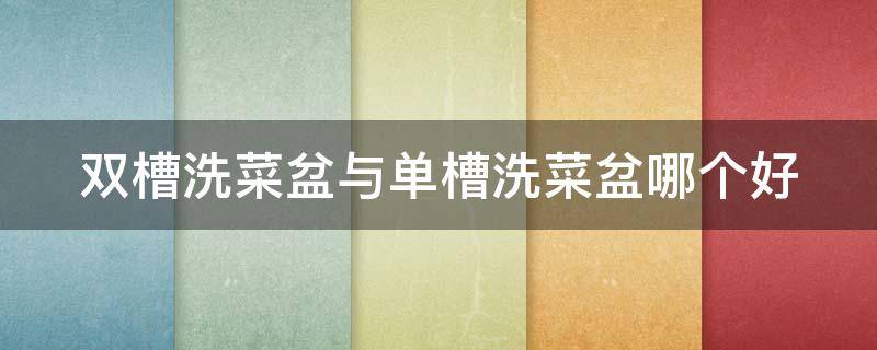 双槽洗菜盆与单槽洗菜盆哪个好（双槽洗菜盆好还是单槽好）