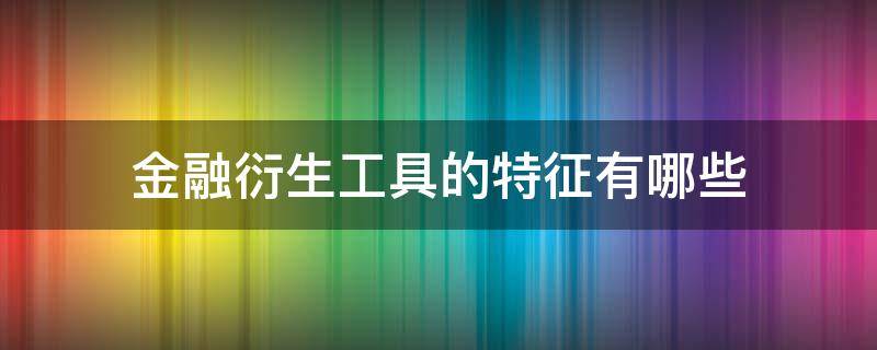 金融衍生工具的特征有哪些 金融衍生工具的主要特点