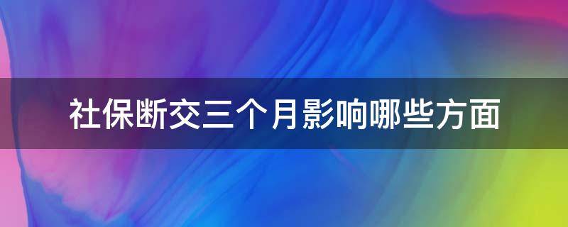 社保断交三个月影响哪些方面（社保断交3个月会怎样）