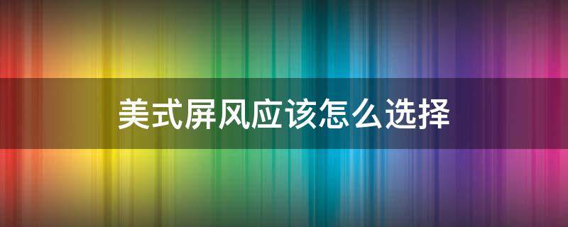 美式屏风应该怎么选择 美式屏风应该怎么选择颜色