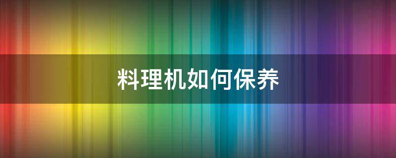 料理机如何保养 料理机如何保养和清洗