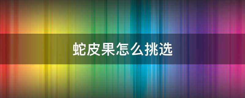 蛇皮果怎么挑选 蛇皮果怎么分辨熟不熟