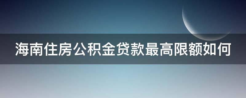 海南住房公积金贷款最高限额如何（海南住房公积金贷款最高可以贷多少）