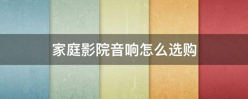 家庭影院音响怎么选购（家庭影院音响怎么选购好）