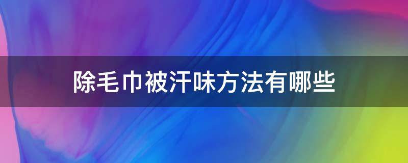除毛巾被汗味方法有哪些 去除毛巾汗臭味最基本最简单的方法