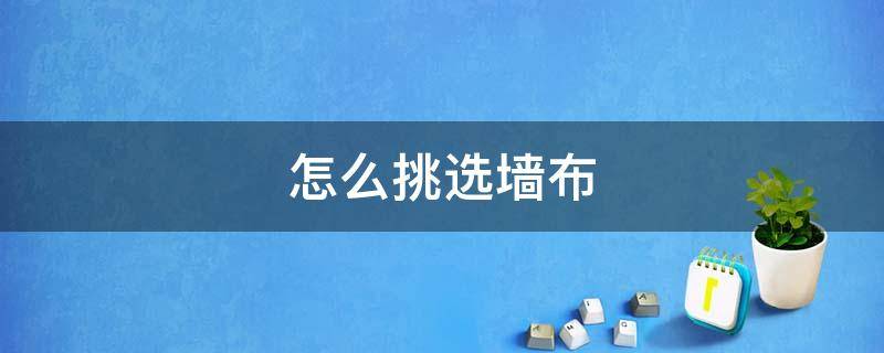 怎么挑选墙布（怎么挑选墙布?墙布选购技巧）