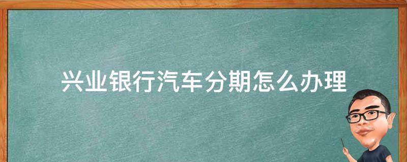 兴业银行汽车分期怎么办理（兴业银行汽车分期怎么办理业务）