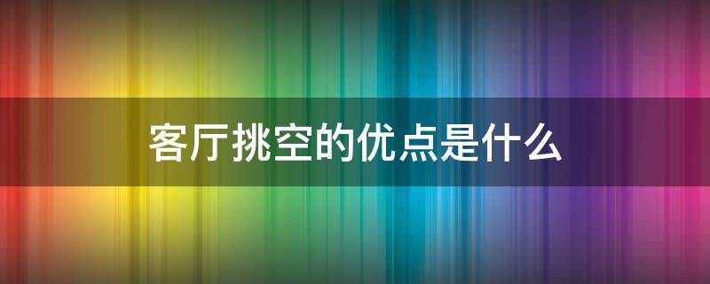 客厅挑空的优点是什么 客厅挑空的优缺点