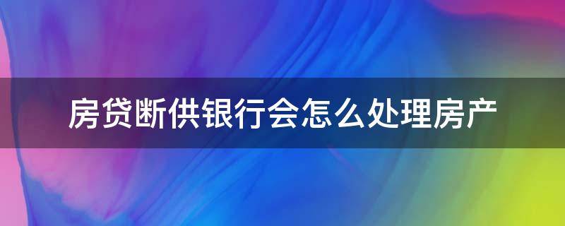 房贷断供银行会怎么处理房产 房贷出现断供该怎么办?
