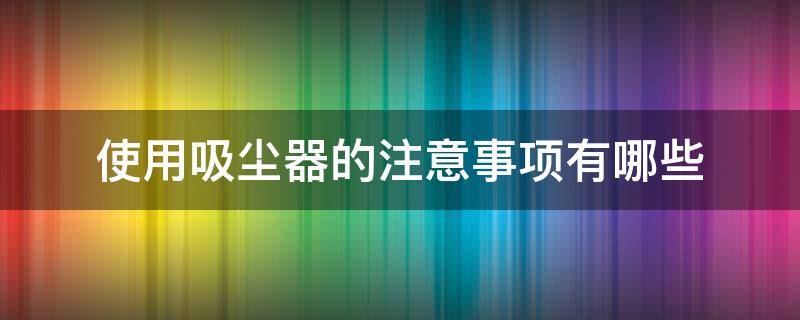 使用吸尘器的注意事项有哪些 使用吸尘器要注意什么
