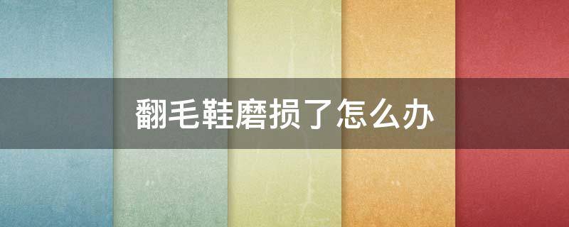 翻毛鞋磨损了怎么办 翻毛鞋磨损了怎么办小妙招