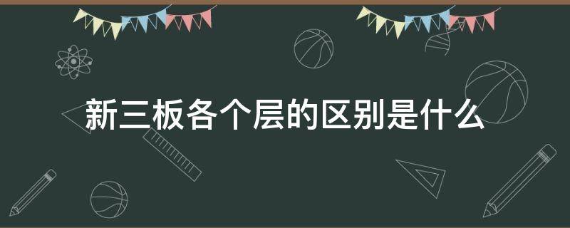 新三板各个层的区别是什么（新三板哪三层）