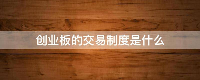 创业板的交易制度是什么 创业板的交易制度是什么样的