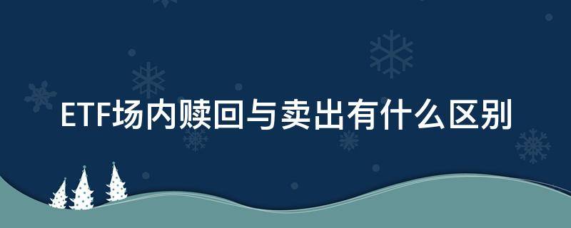 ETF场内赎回与卖出有什么区别 场内etf 赎回