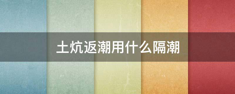 土炕返潮用什么隔潮（土炕返潮怎么办）