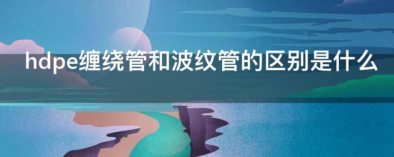 hdpe缠绕管和波纹管的区别是什么（hdpe缠绕管等级区分）