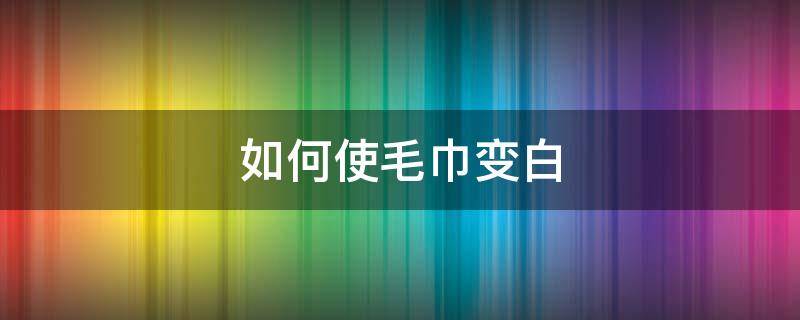 如何使毛巾变白 如何使毛巾变白变嫩