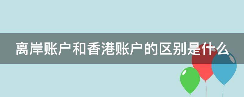 离岸账户和香港账户的区别是什么（离岸帐户是香港帐户吗）