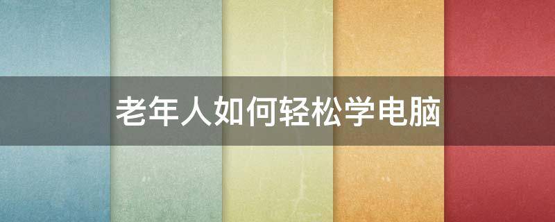 老年人如何轻松学电脑（老年人怎样学电脑）