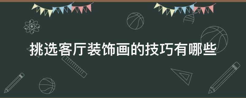 挑选客厅装饰画的技巧有哪些（挑选客厅装饰画的技巧有哪些呢）