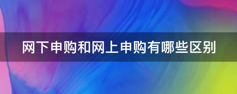 网下申购和网上申购有哪些区别（网下申购和网上申购有哪些区别呢）