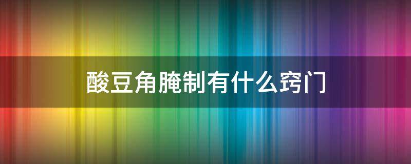 酸豆角腌制有什么窍门 酸豆角怎样腌制才好吃