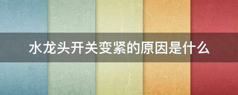水龙头开关变紧的原因是什么（水龙头开关变紧的原因是什么呢）