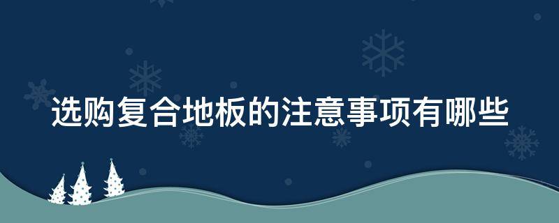 选购复合地板的注意事项有哪些 选购复合地板的注意事项有哪些要求
