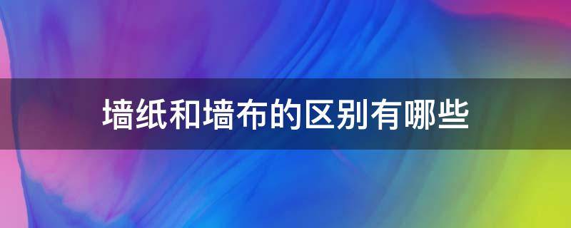 墙纸和墙布的区别有哪些（墙纸和墙布的区别有哪些呢）